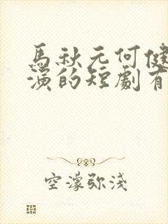 马秋元何健麒主演的短剧有哪些呢