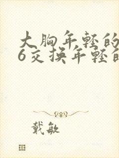 大胸年轻的搜子6交换年轻的嫂子