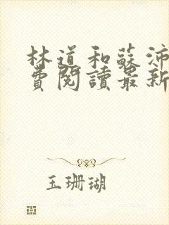 林道和苏沛真免费阅读最新章节