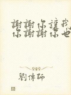 谢谢你让我遇到你谢谢你也让我爱上你