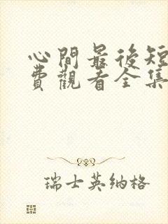 心间最后短剧免费观看全集高清版