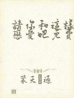 请你和这样的我恋爱吧免费观看