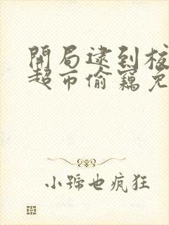 开局逮到校花在超市偷窃免费阅读