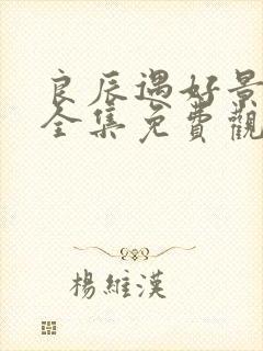 良辰遇好景短剧全集免费观看下载