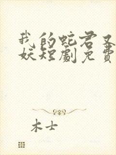 我的蛇君又软又妖短剧免费观看全集