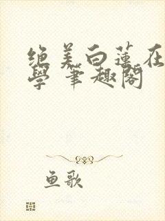 绝美白莲在线教学 笔趣阁