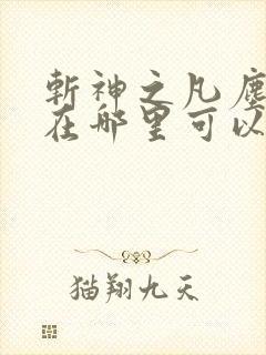 斩神之凡尘神域在哪里可以免费看