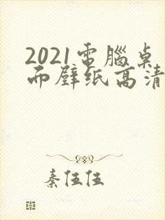 2021电脑桌面壁纸高清全屏