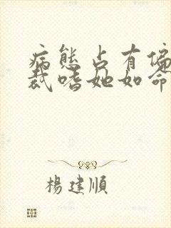 病态占有偏执总裁嗜她如命短剧