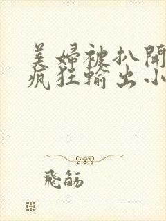 美妇被扒开双腿疯狂输出小说