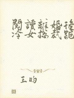 阅读离婚后,高冷女总裁跪着求原谅