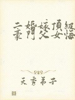 二婚嫁顶级大佬豪门父女悔哭了