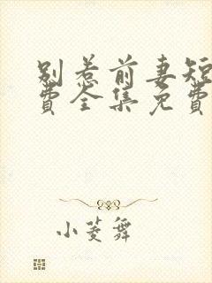 别惹前妻短剧免费全集免费播放