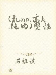 (乱np,高h,纯肉)双性