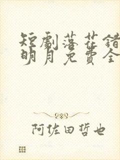 短剧落花错付遇明月免费全集观看