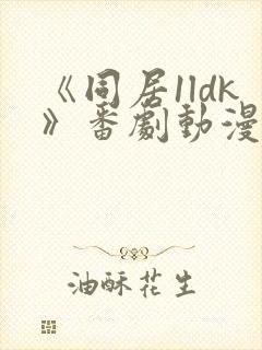 《同居1ldk》番剧动漫观看免费