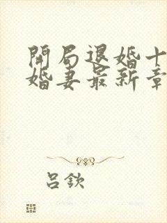 开局退婚十个未婚妻最新章节列表