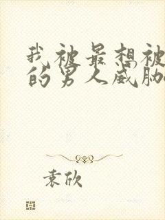 我被最想被拥抱的男人威胁了漫画未删减