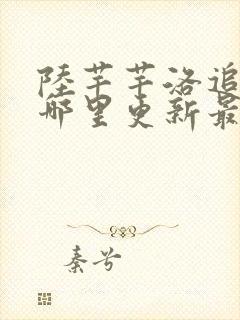 陆芊芊洛追嘉措哪里更新最快