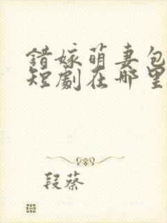 错嫁萌妻包甜的短剧在哪里可以看