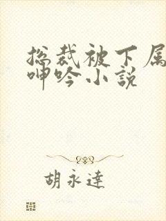 总裁被下属玩弄呻吟小说