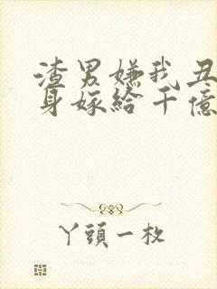 渣男嫌我丑我转身嫁给千亿总裁