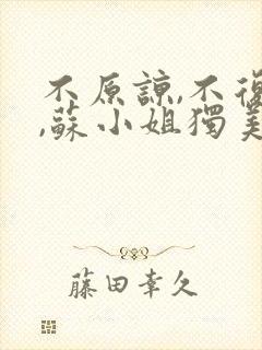 不原谅,不复合,苏小姐独美 全文