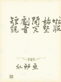 短剧开始啦免费观看完整版高清