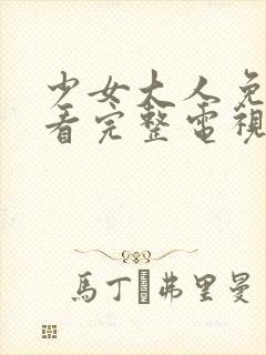 少女大人免费观看完整电视剧高清