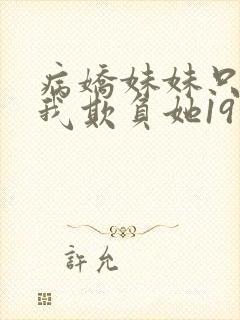 病娇妹妹只想让我欺负她19话
