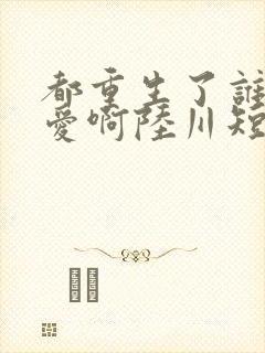 都重生了谁谈恋爱啊陆川短剧