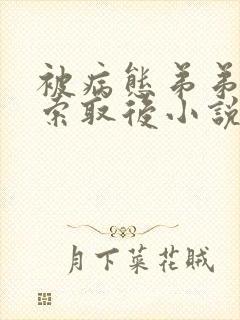 被病态弟弟肆意索取后小说