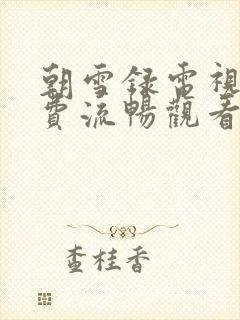 朝雪录电视剧免费流畅观看全集高清