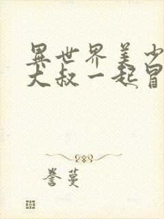 异世界美少女的大叔一起冒险 漫画在线