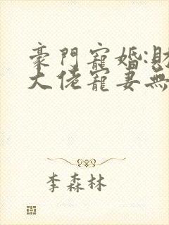 豪门宠婚:财阀大佬宠妻无度