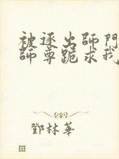 被逐出师门美人师尊跪求我原谅