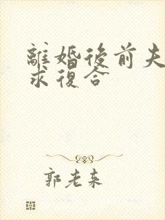 离婚后前夫跪着求复合