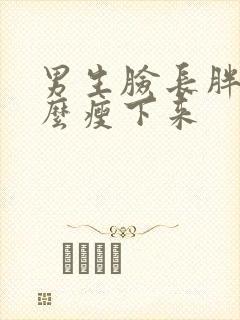 男生脸长胖了怎么瘦下来