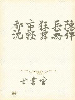 都市狂兵陈六何沈轻舞无弹窗