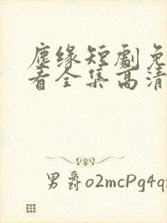 尘缘短剧免费观看全集高清