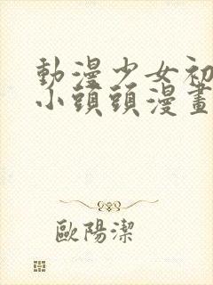 动漫少女初恋吃小头头漫画免费观看