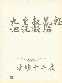 九皇叔凤轻尘玉池洗凝脂