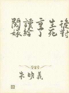 阅读重生后,我嫁给了死对头的未婚夫