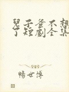 儿子爸不想努力了短剧全集