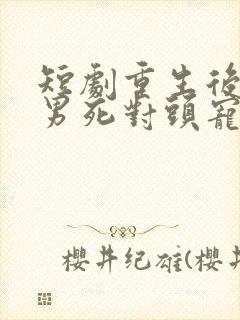短剧重生后被渣男死对头宠上天在线