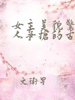 女主美貌惊人多人争抢的古言