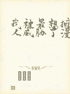 我被最想拥抱的人威胁了漫画无删减