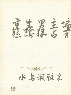 重生男主偏执病态阴狠占有欲强小说