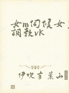 女m伺候女主人调教vk