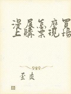 漫展怎么买票网上购票现场怎么拿